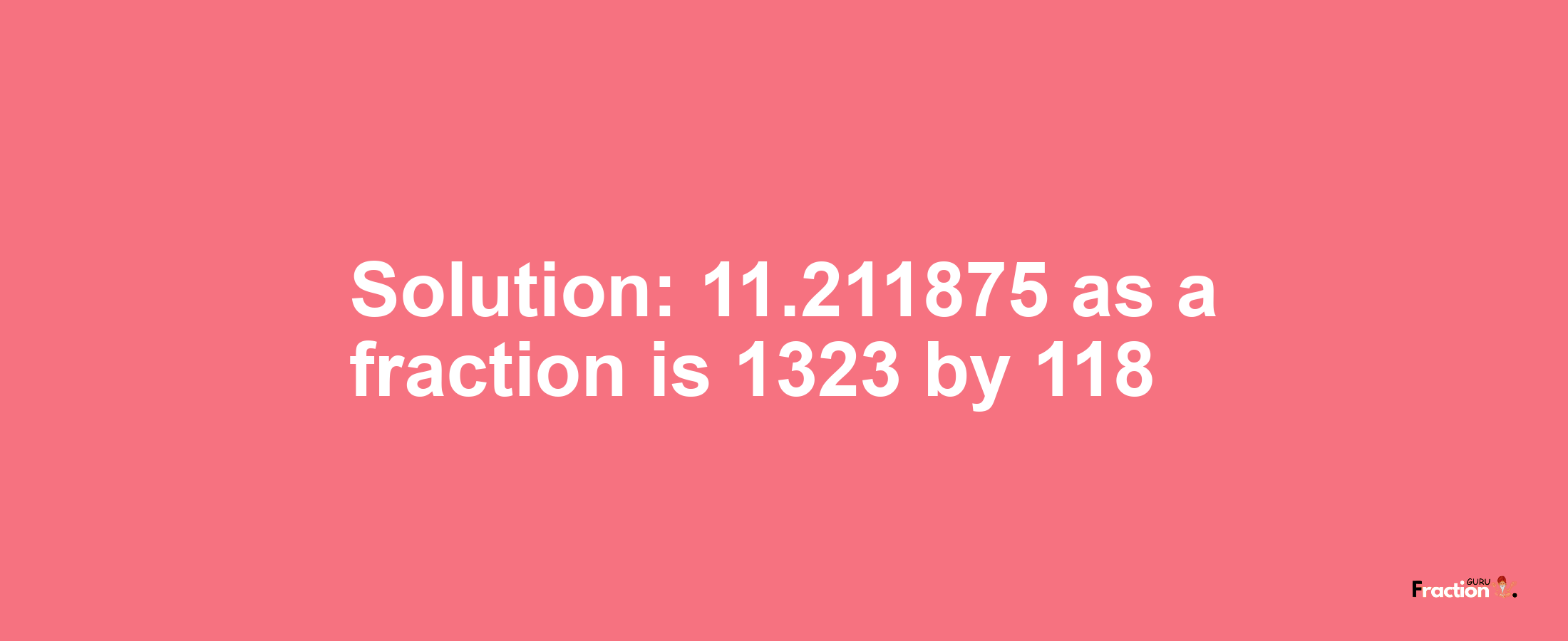 Solution:11.211875 as a fraction is 1323/118